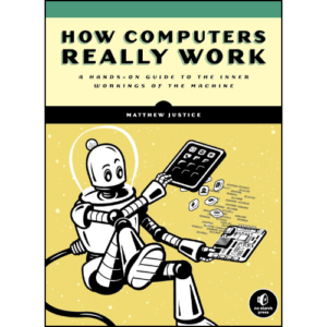 How Computers Really Work: A Hands-On Guide to the Inner Workings of the Machine by Matthew Justice (Author)